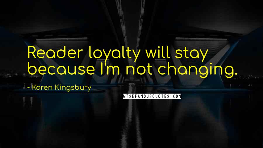 Karen Kingsbury Quotes: Reader loyalty will stay because I'm not changing.