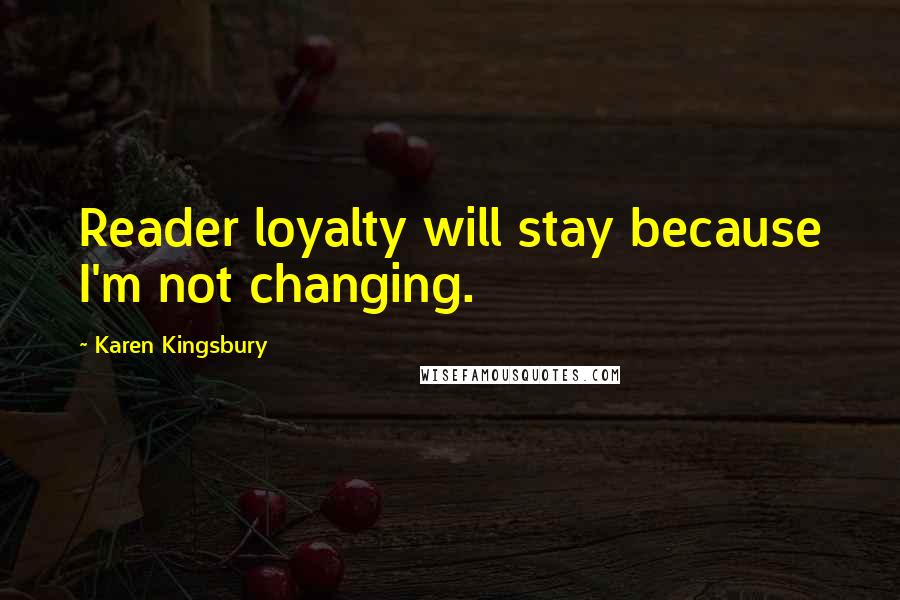 Karen Kingsbury Quotes: Reader loyalty will stay because I'm not changing.