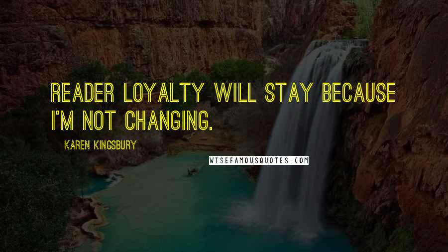 Karen Kingsbury Quotes: Reader loyalty will stay because I'm not changing.