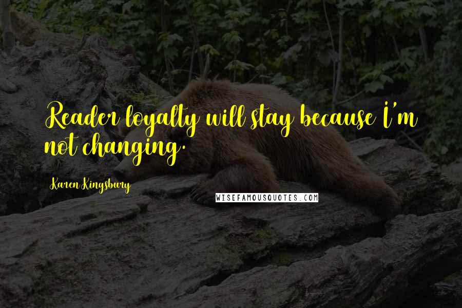 Karen Kingsbury Quotes: Reader loyalty will stay because I'm not changing.