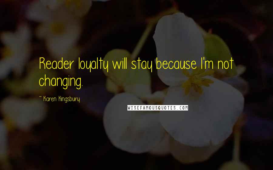 Karen Kingsbury Quotes: Reader loyalty will stay because I'm not changing.
