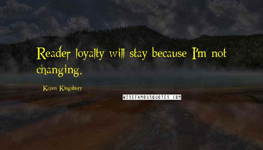 Karen Kingsbury Quotes: Reader loyalty will stay because I'm not changing.