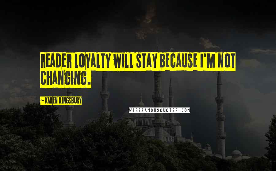 Karen Kingsbury Quotes: Reader loyalty will stay because I'm not changing.