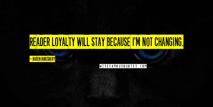 Karen Kingsbury Quotes: Reader loyalty will stay because I'm not changing.