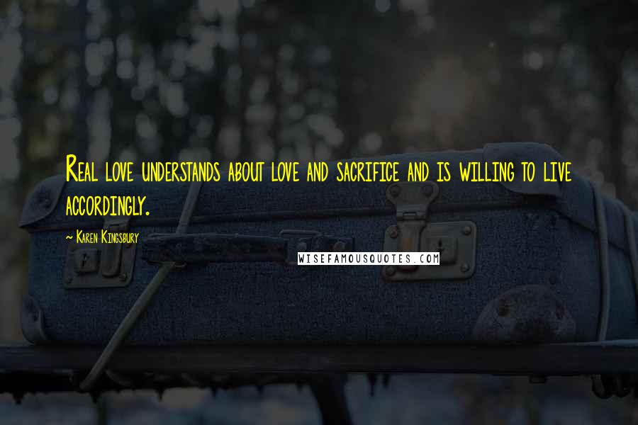 Karen Kingsbury Quotes: Real love understands about love and sacrifice and is willing to live accordingly.