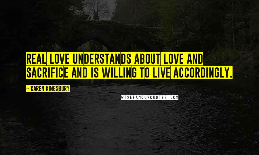 Karen Kingsbury Quotes: Real love understands about love and sacrifice and is willing to live accordingly.