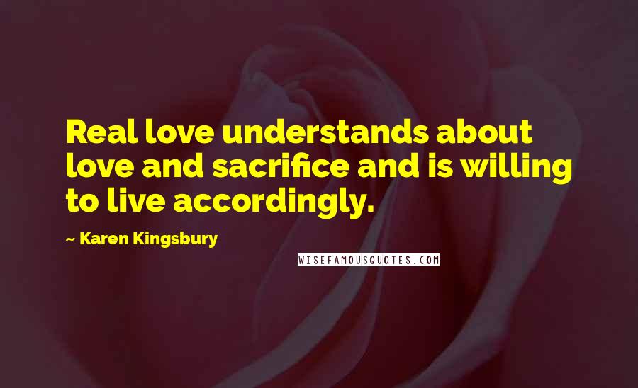 Karen Kingsbury Quotes: Real love understands about love and sacrifice and is willing to live accordingly.