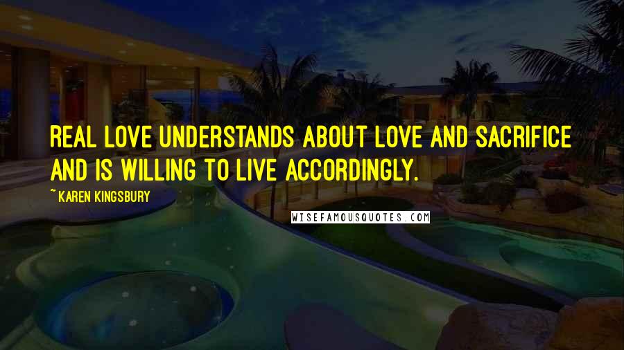 Karen Kingsbury Quotes: Real love understands about love and sacrifice and is willing to live accordingly.