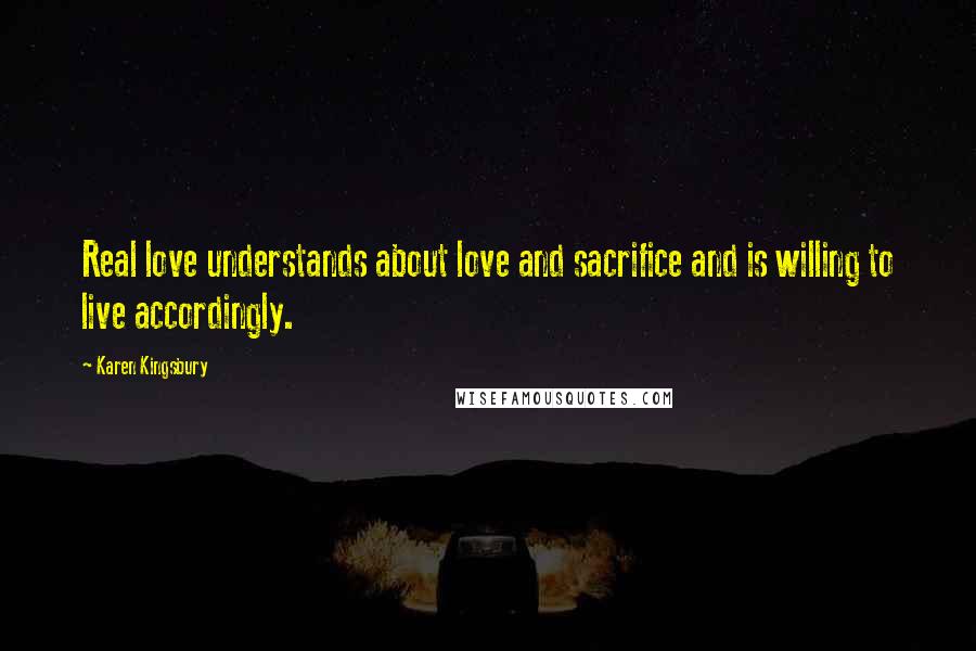 Karen Kingsbury Quotes: Real love understands about love and sacrifice and is willing to live accordingly.