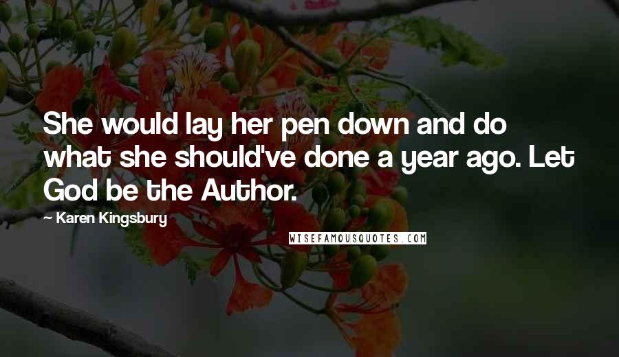 Karen Kingsbury Quotes: She would lay her pen down and do what she should've done a year ago. Let God be the Author.