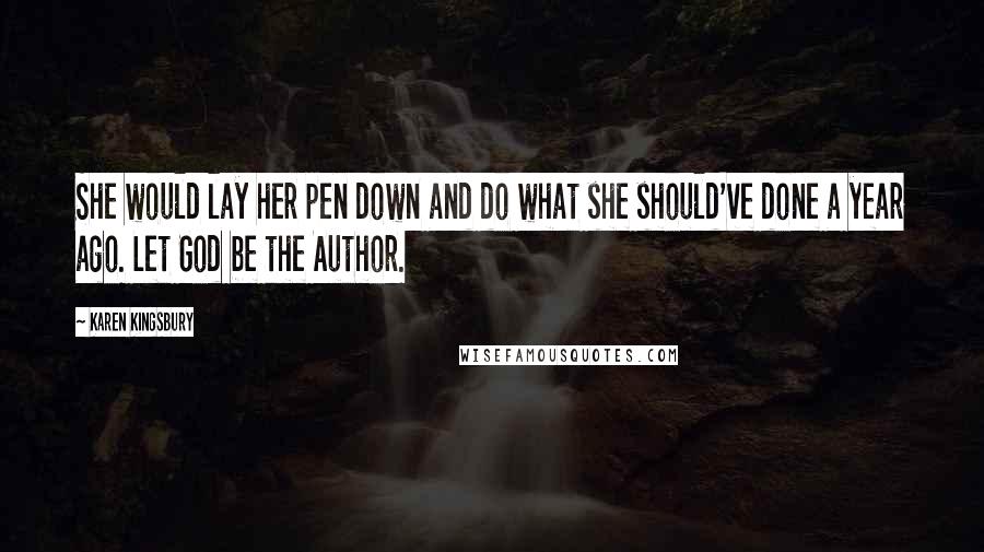 Karen Kingsbury Quotes: She would lay her pen down and do what she should've done a year ago. Let God be the Author.