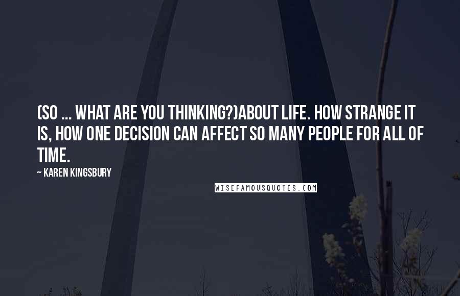 Karen Kingsbury Quotes: (So ... what are you thinking?)About life. How strange it is, how one decision can affect so many people for all of time.