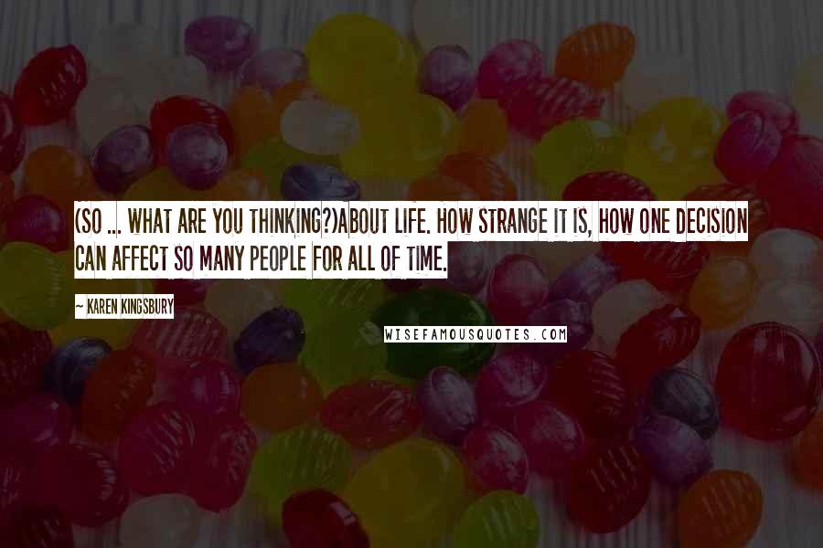 Karen Kingsbury Quotes: (So ... what are you thinking?)About life. How strange it is, how one decision can affect so many people for all of time.