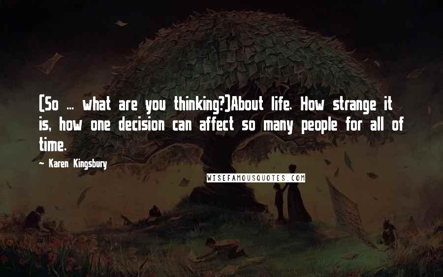 Karen Kingsbury Quotes: (So ... what are you thinking?)About life. How strange it is, how one decision can affect so many people for all of time.