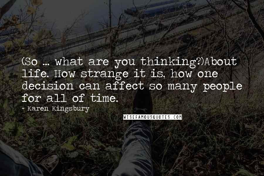 Karen Kingsbury Quotes: (So ... what are you thinking?)About life. How strange it is, how one decision can affect so many people for all of time.