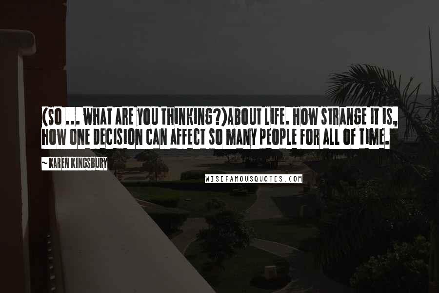 Karen Kingsbury Quotes: (So ... what are you thinking?)About life. How strange it is, how one decision can affect so many people for all of time.