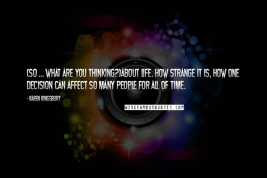 Karen Kingsbury Quotes: (So ... what are you thinking?)About life. How strange it is, how one decision can affect so many people for all of time.