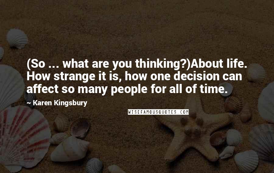 Karen Kingsbury Quotes: (So ... what are you thinking?)About life. How strange it is, how one decision can affect so many people for all of time.