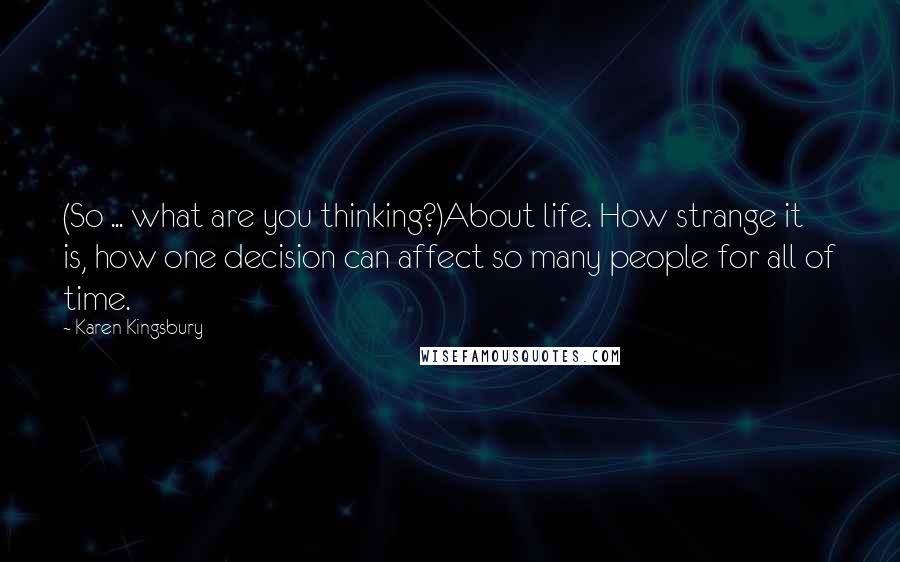 Karen Kingsbury Quotes: (So ... what are you thinking?)About life. How strange it is, how one decision can affect so many people for all of time.