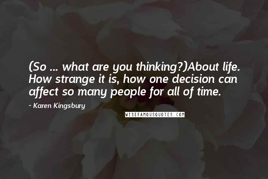 Karen Kingsbury Quotes: (So ... what are you thinking?)About life. How strange it is, how one decision can affect so many people for all of time.