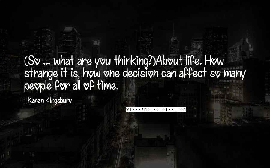 Karen Kingsbury Quotes: (So ... what are you thinking?)About life. How strange it is, how one decision can affect so many people for all of time.