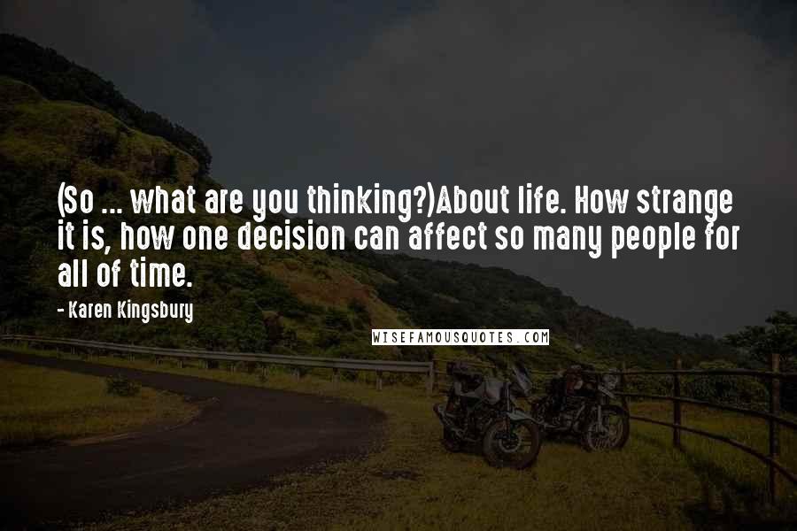 Karen Kingsbury Quotes: (So ... what are you thinking?)About life. How strange it is, how one decision can affect so many people for all of time.