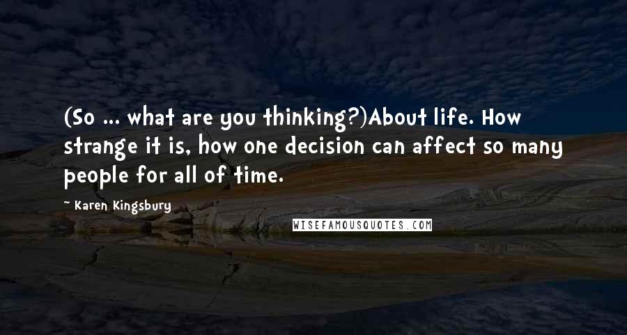 Karen Kingsbury Quotes: (So ... what are you thinking?)About life. How strange it is, how one decision can affect so many people for all of time.