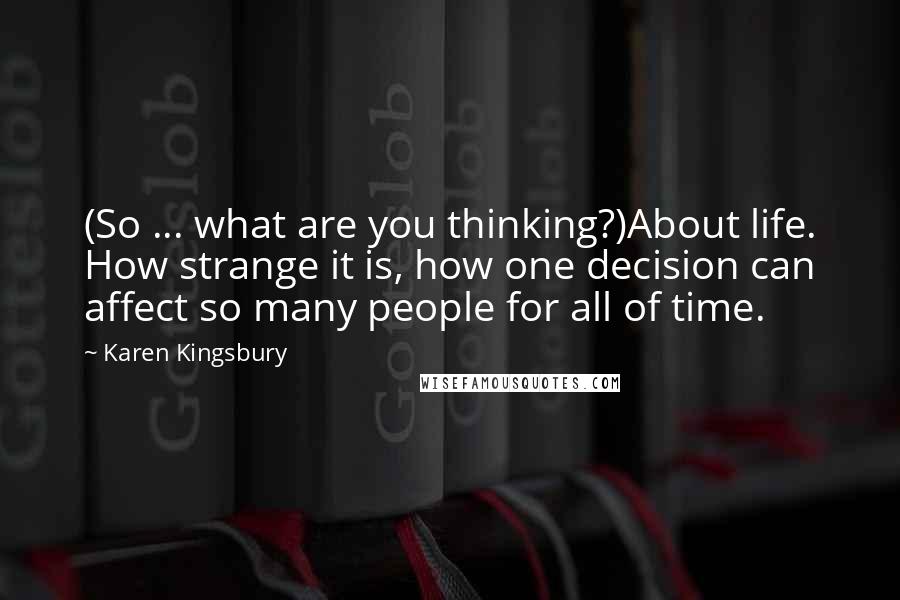Karen Kingsbury Quotes: (So ... what are you thinking?)About life. How strange it is, how one decision can affect so many people for all of time.