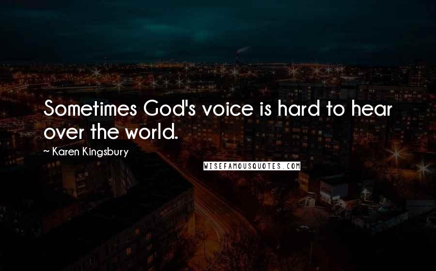 Karen Kingsbury Quotes: Sometimes God's voice is hard to hear over the world.