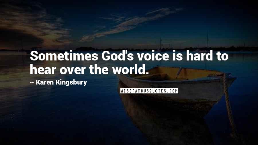 Karen Kingsbury Quotes: Sometimes God's voice is hard to hear over the world.