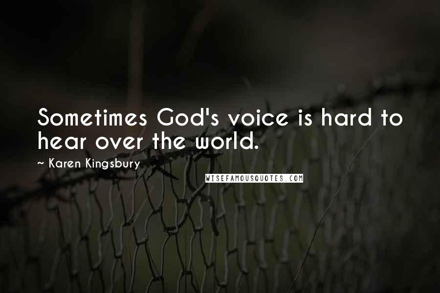 Karen Kingsbury Quotes: Sometimes God's voice is hard to hear over the world.