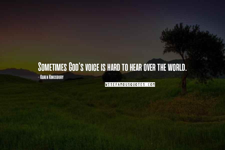 Karen Kingsbury Quotes: Sometimes God's voice is hard to hear over the world.