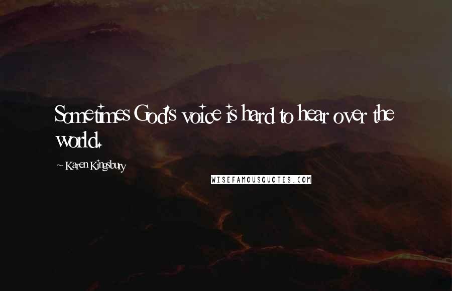 Karen Kingsbury Quotes: Sometimes God's voice is hard to hear over the world.