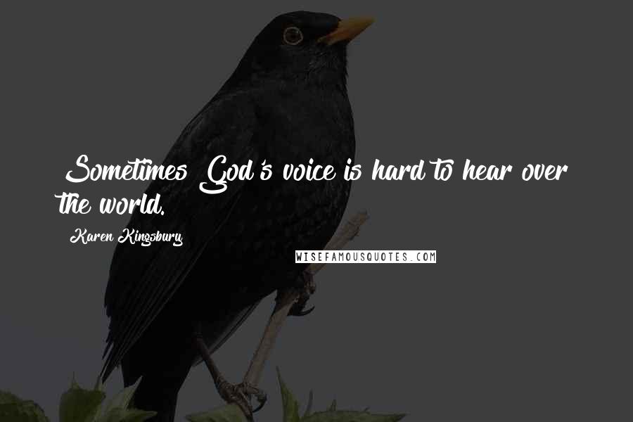 Karen Kingsbury Quotes: Sometimes God's voice is hard to hear over the world.