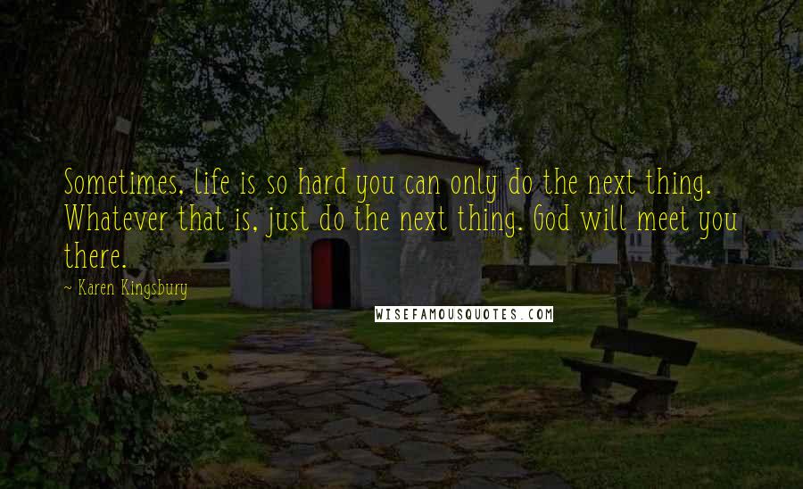 Karen Kingsbury Quotes: Sometimes, life is so hard you can only do the next thing. Whatever that is, just do the next thing. God will meet you there.