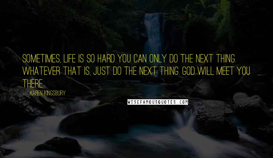 Karen Kingsbury Quotes: Sometimes, life is so hard you can only do the next thing. Whatever that is, just do the next thing. God will meet you there.