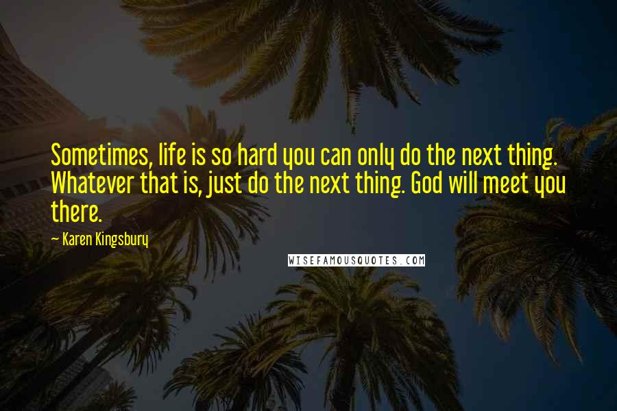 Karen Kingsbury Quotes: Sometimes, life is so hard you can only do the next thing. Whatever that is, just do the next thing. God will meet you there.