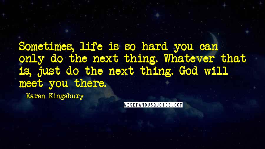 Karen Kingsbury Quotes: Sometimes, life is so hard you can only do the next thing. Whatever that is, just do the next thing. God will meet you there.