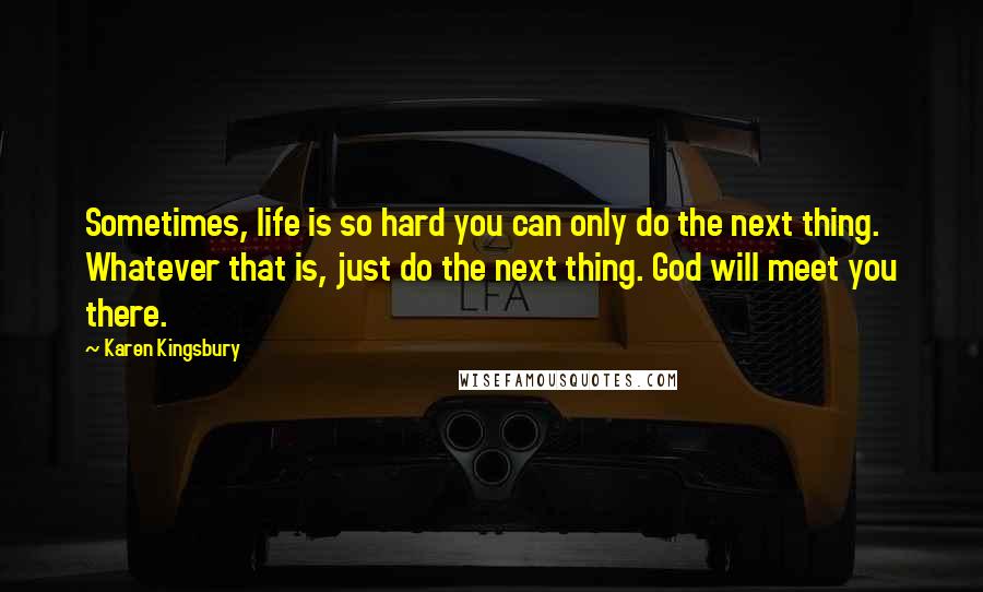 Karen Kingsbury Quotes: Sometimes, life is so hard you can only do the next thing. Whatever that is, just do the next thing. God will meet you there.