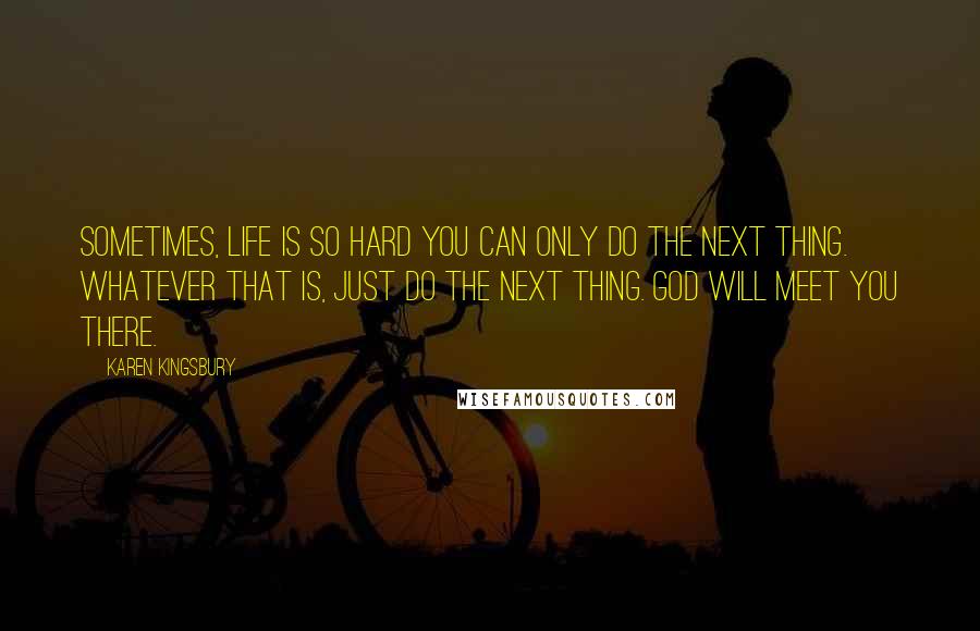 Karen Kingsbury Quotes: Sometimes, life is so hard you can only do the next thing. Whatever that is, just do the next thing. God will meet you there.