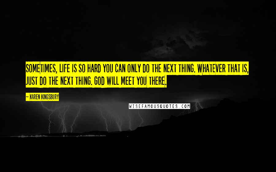 Karen Kingsbury Quotes: Sometimes, life is so hard you can only do the next thing. Whatever that is, just do the next thing. God will meet you there.