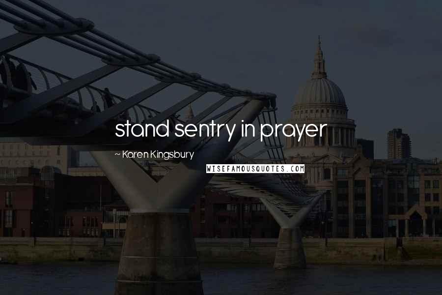 Karen Kingsbury Quotes: stand sentry in prayer