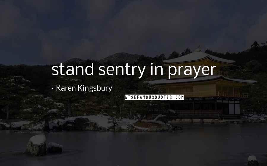 Karen Kingsbury Quotes: stand sentry in prayer