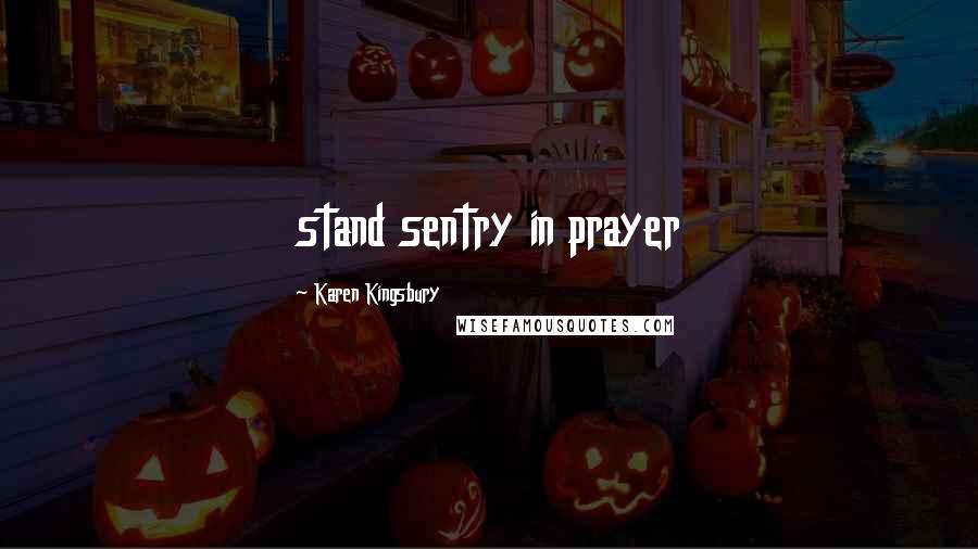 Karen Kingsbury Quotes: stand sentry in prayer