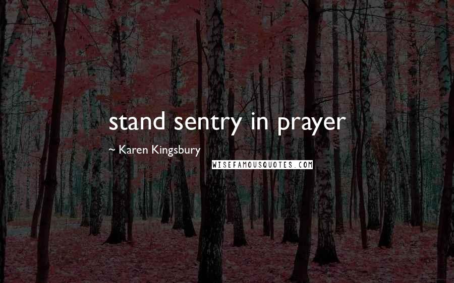 Karen Kingsbury Quotes: stand sentry in prayer