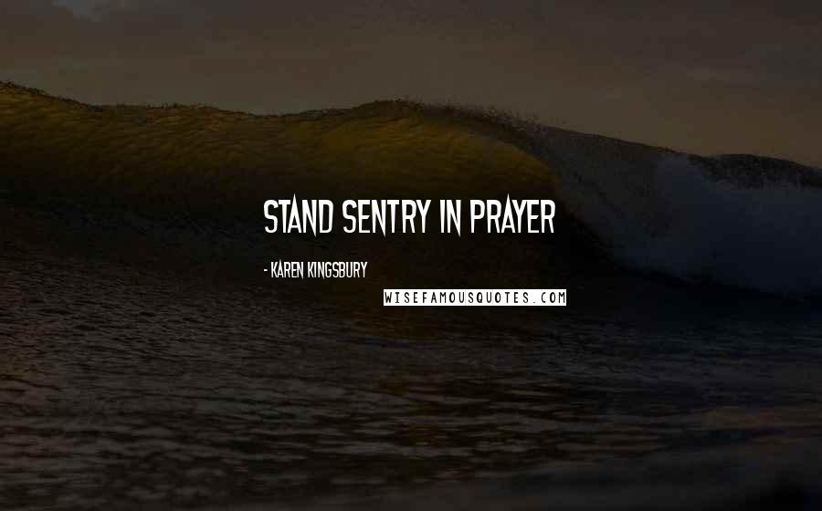 Karen Kingsbury Quotes: stand sentry in prayer