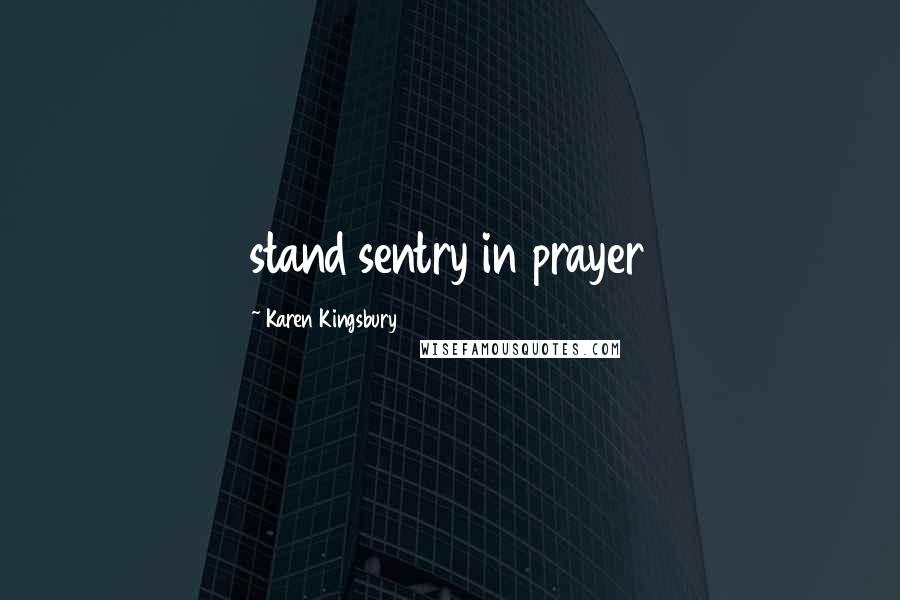 Karen Kingsbury Quotes: stand sentry in prayer