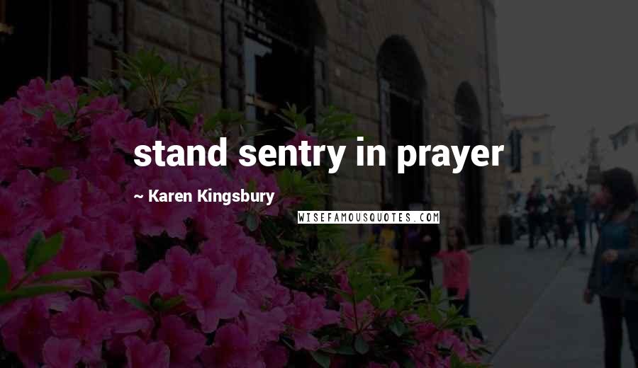 Karen Kingsbury Quotes: stand sentry in prayer