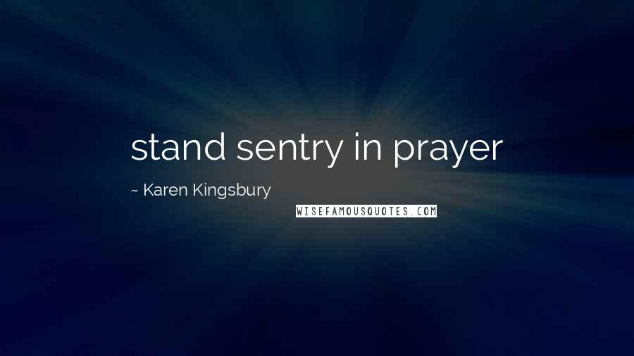 Karen Kingsbury Quotes: stand sentry in prayer