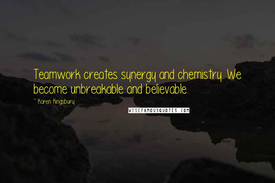 Karen Kingsbury Quotes: Teamwork creates synergy and chemistry. We become unbreakable and believable.